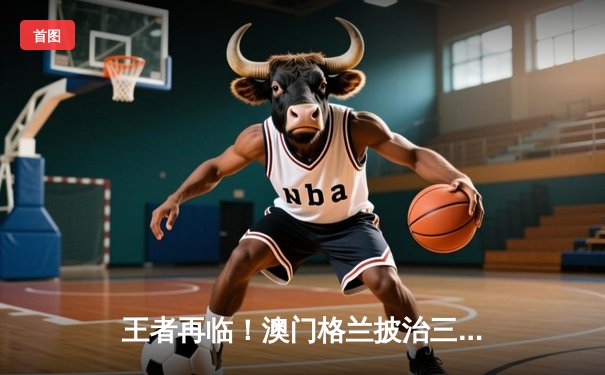 王者再临！澳门格兰披治三级方程式大赛上演史诗级逆转夺冠