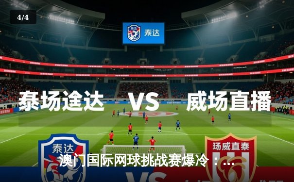 澳门国际网球挑战赛爆冷：本土小将李文轩力克澳网冠军晋级四强 - 4