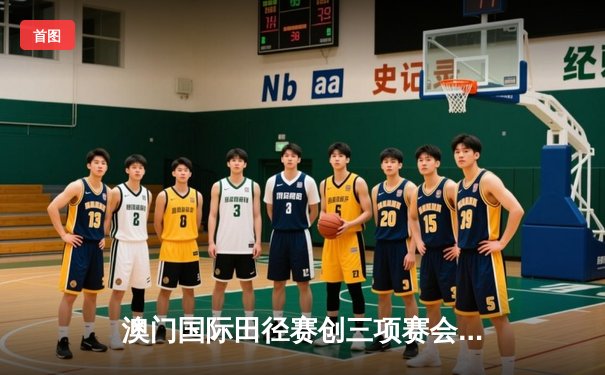 澳门国际田径赛创三项赛会纪录 中国新星闪耀百米赛道