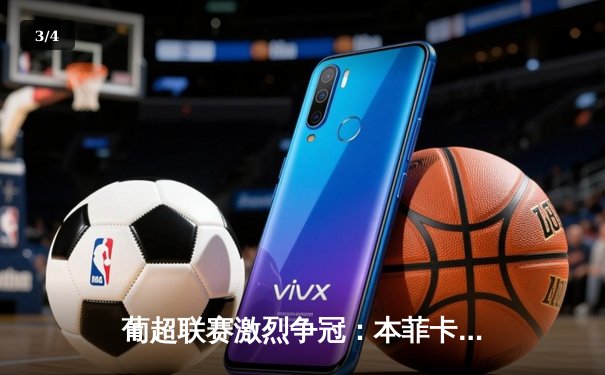 葡超联赛激烈争冠：本菲卡3-2绝杀葡萄牙体育 保持积分榜领先优势 - 3