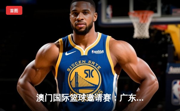 澳门国际篮球邀请赛：广东华南虎加时险胜菲律宾火焰队