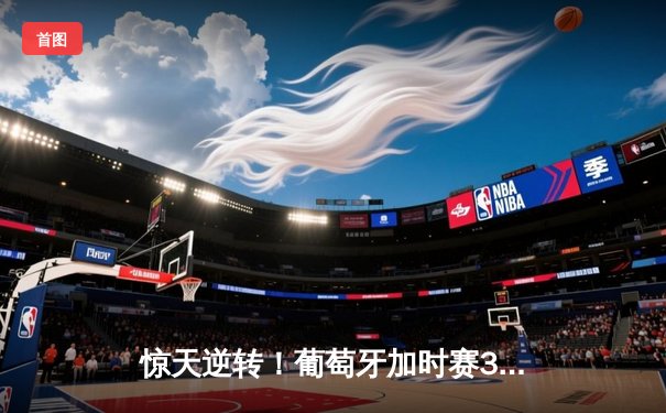 惊天逆转！葡萄牙加时赛3-2力克法国，C罗替补建功闪耀欧洲杯